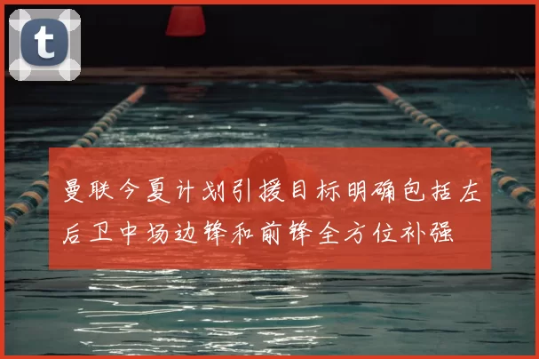 曼联今夏计划引援目标明确包括左后卫中场边锋和前锋全方位补强