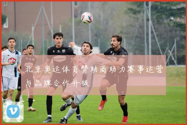 北京奥运体育赞助商助力赛事运营与品牌合作升级