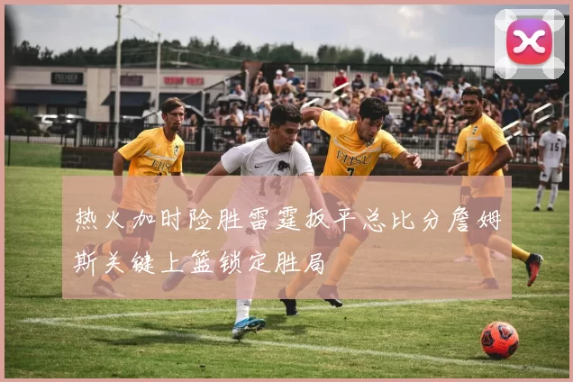 热火加时险胜雷霆扳平总比分詹姆斯关键上篮锁定胜局