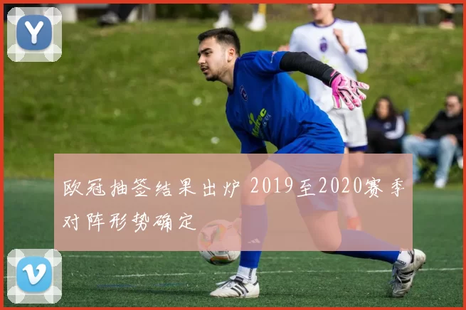 欧冠抽签结果出炉 2019至2020赛季对阵形势确定