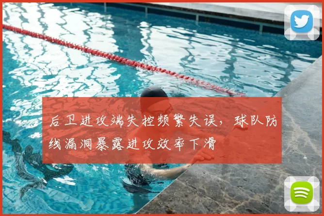 后卫进攻端失控频繁失误，球队防线漏洞暴露进攻效率下滑