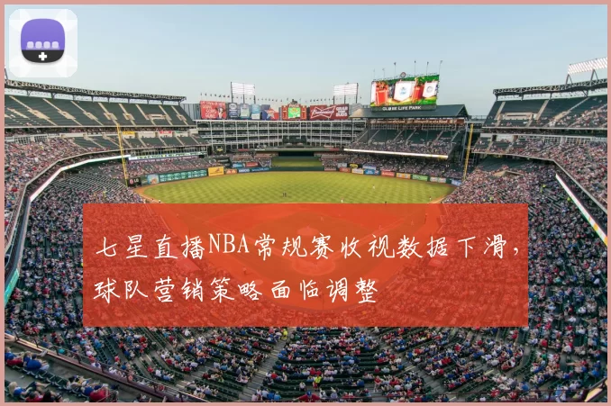 七星直播NBA常规赛收视数据下滑，球队营销策略面临调整